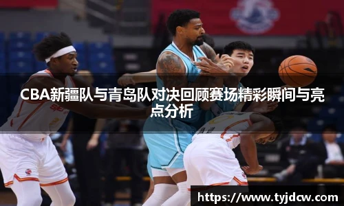 必赢电竞CBA新疆队与青岛队对决回顾赛场精彩瞬间与亮点分析